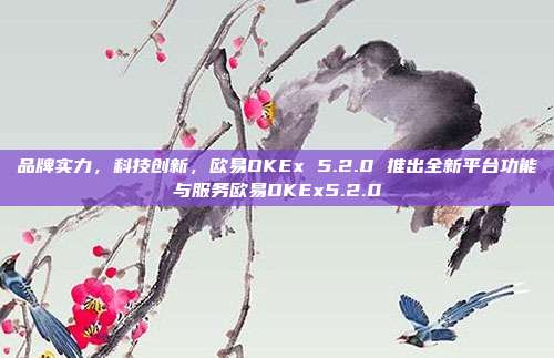 品牌实力，科技创新，欧易OKEx 5.2.0 推出全新平台功能与服务欧易OKEx5.2.0