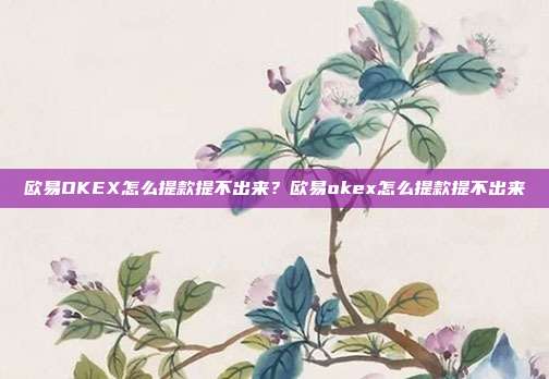 欧易OKEX怎么提款提不出来？欧易okex怎么提款提不出来