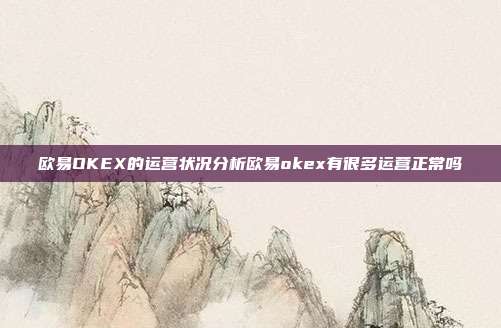 欧易OKEX的运营状况分析欧易okex有很多运营正常吗