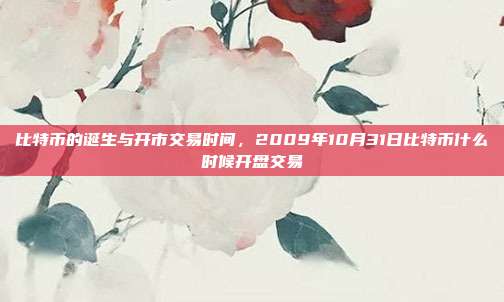 比特币的诞生与开市交易时间，2009年10月31日比特币什么时候开盘交易