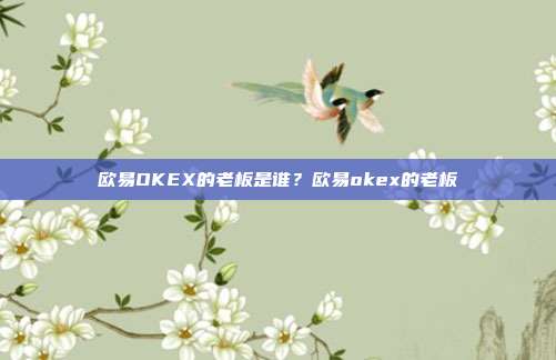 欧易OKEX的老板是谁？欧易okex的老板