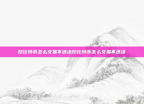 挖比特币怎么交易不违法挖比特币怎么交易不违法