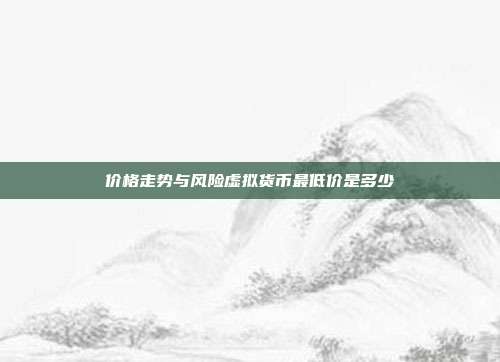 价格走势与风险虚拟货币最低价是多少