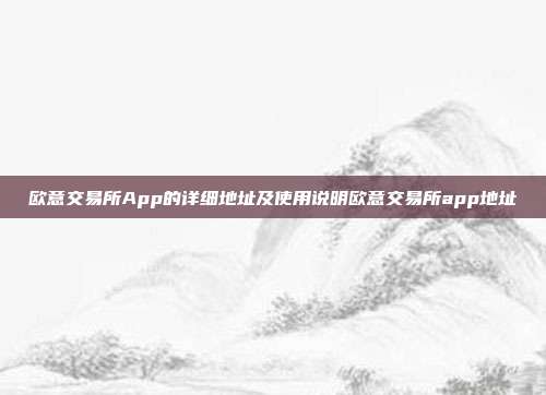 欧意交易所App的详细地址及使用说明欧意交易所app地址