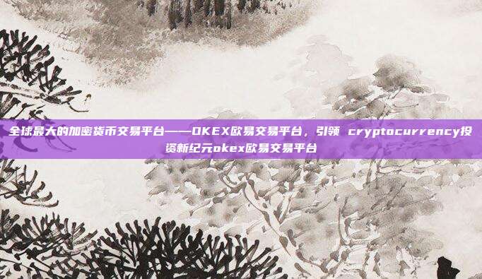 全球最大的加密货币交易平台——OKEX欧易交易平台，引领 cryptocurrency投资新纪元okex欧易交易平台