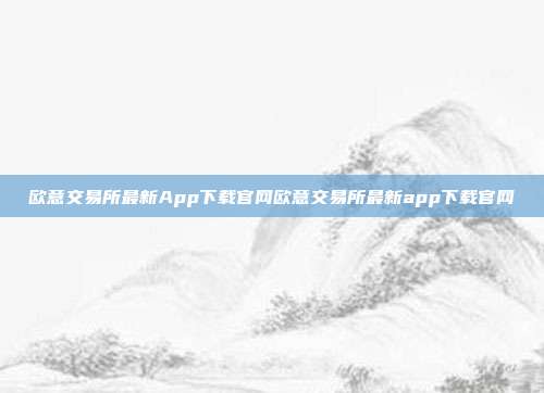 欧意交易所最新App下载官网欧意交易所最新app下载官网