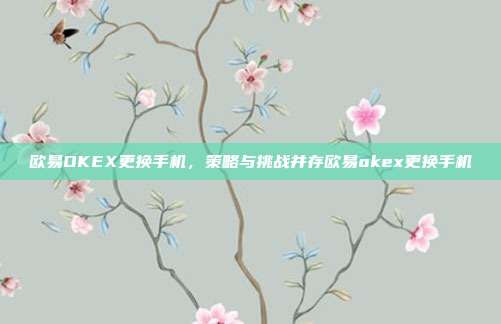 欧易OKEX更换手机，策略与挑战并存欧易okex更换手机