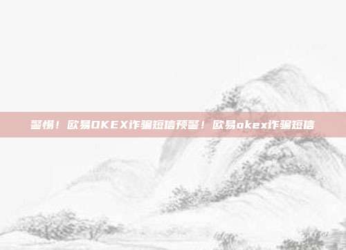 警惕！欧易OKEX诈骗短信预警！欧易okex诈骗短信