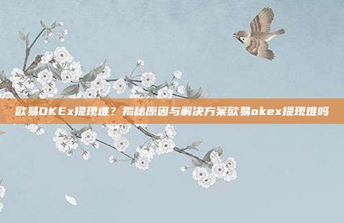 欧易OKEx提现难？揭秘原因与解决方案欧易okex提现难吗