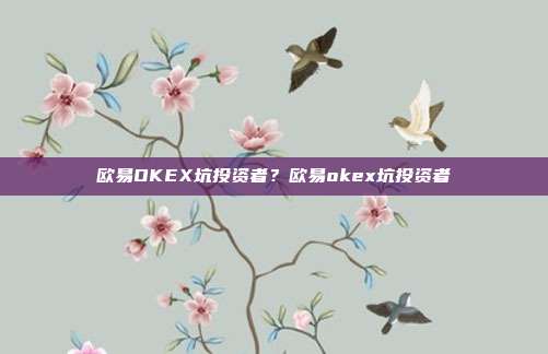 欧易OKEX坑投资者？欧易okex坑投资者