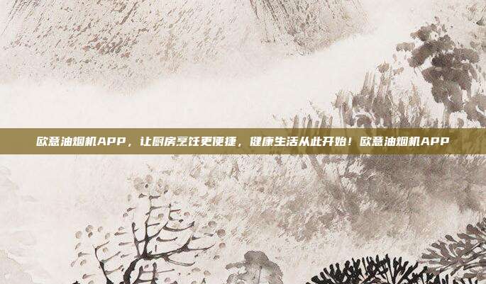 欧意油烟机APP，让厨房烹饪更便捷，健康生活从此开始！欧意油烟机APP