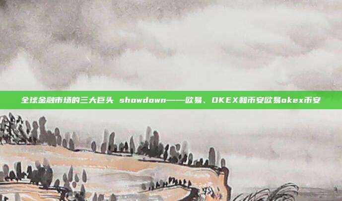 全球金融市场的三大巨头 showdown——欧易、OKEX和币安欧易okex币安