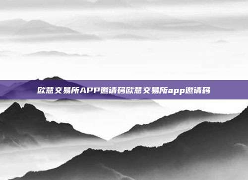 欧意交易所APP邀请码欧意交易所app邀请码