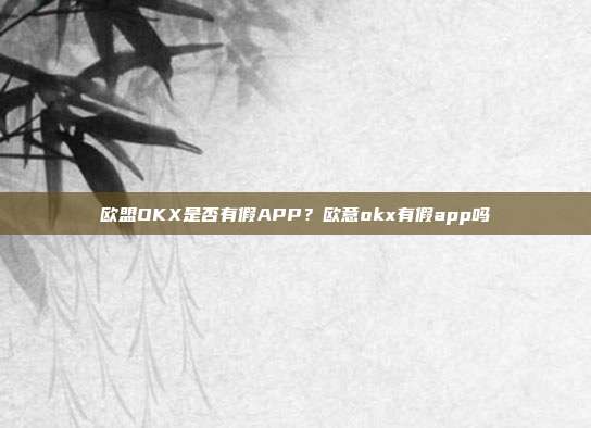 欧盟OKX是否有假APP？欧意okx有假app吗