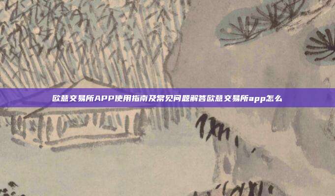 欧意交易所APP使用指南及常见问题解答欧意交易所app怎么