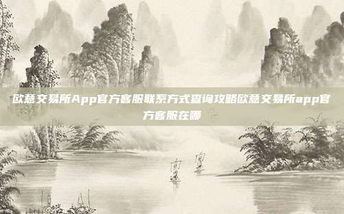 欧意交易所App官方客服联系方式查询攻略欧意交易所app官方客服在哪