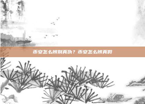 币安怎么辨别真伪？币安怎么辨真假