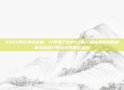 2023年比特币价格，17年涨了约850倍！揭秘其背后的故事与挑战17年比特币股价多少