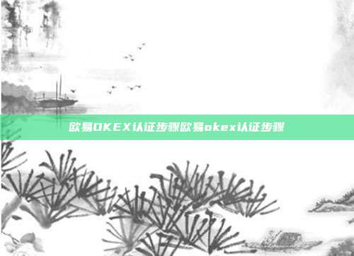 欧易OKEX认证步骤欧易okex认证步骤