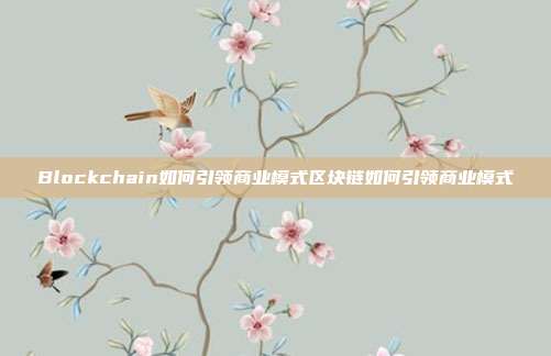 Blockchain如何引领商业模式区块链如何引领商业模式