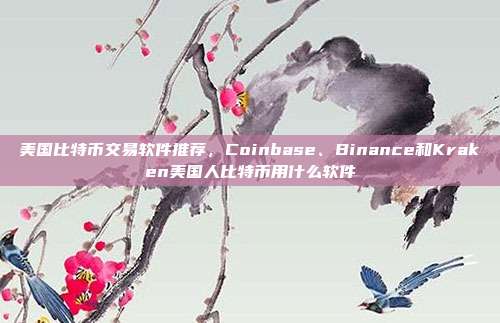 美国比特币交易软件推荐，Coinbase、Binance和Kraken美国人比特币用什么软件