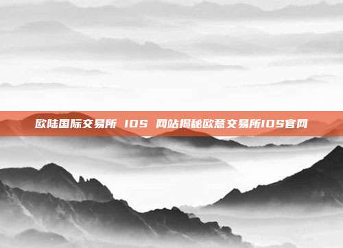 欧陆国际交易所 IOS 网站揭秘欧意交易所IOS官网