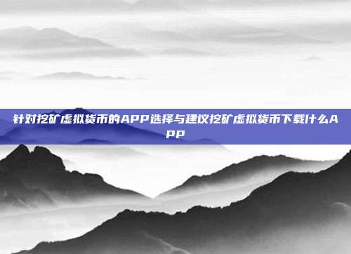 针对挖矿虚拟货币的APP选择与建议挖矿虚拟货币下载什么APP