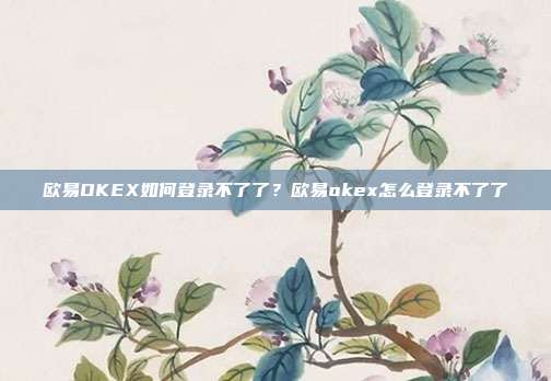 欧易OKEX如何登录不了了？欧易okex怎么登录不了了