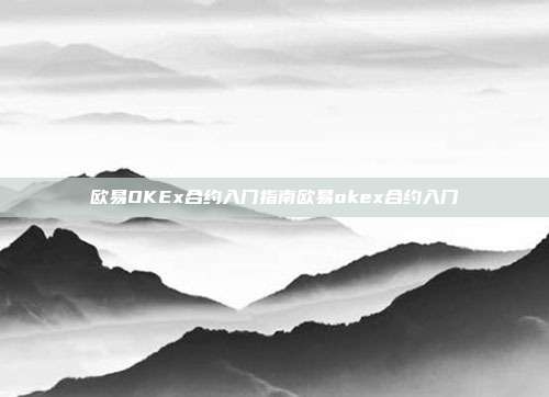 欧易OKEx合约入门指南欧易okex合约入门