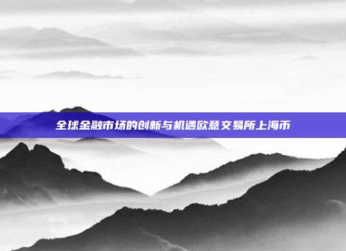 全球金融市场的创新与机遇欧意交易所上海币