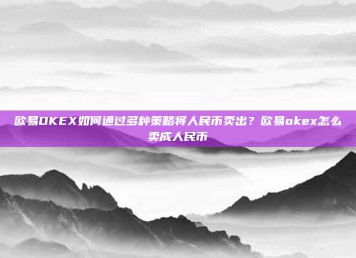 欧易OKEX如何通过多种策略将人民币卖出？欧易okex怎么卖成人民币