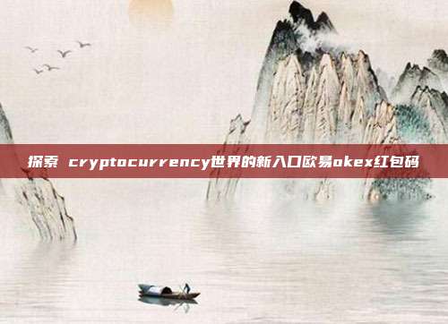 探索 cryptocurrency世界的新入口欧易okex红包码