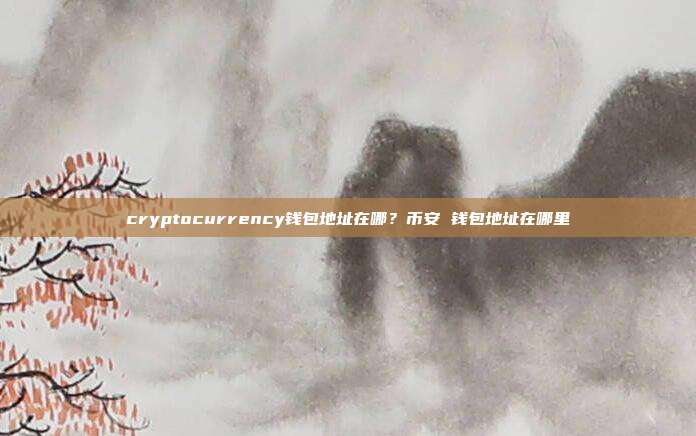 cryptocurrency钱包地址在哪？币安 钱包地址在哪里