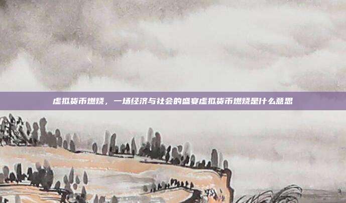 虚拟货币燃烧，一场经济与社会的盛宴虚拟货币燃烧是什么意思