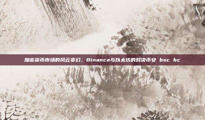 加密货币市场的风云变幻，Binance与以太坊的对决币安 bsc bc