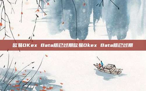 欧易OKex Bata版已过期欧易Okex Bata版已过期