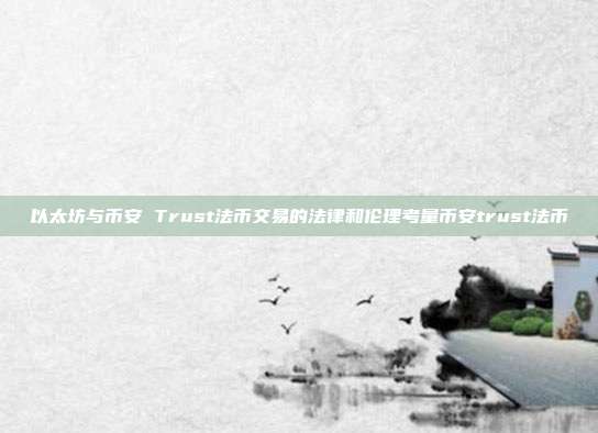 以太坊与币安 Trust法币交易的法律和伦理考量币安trust法币