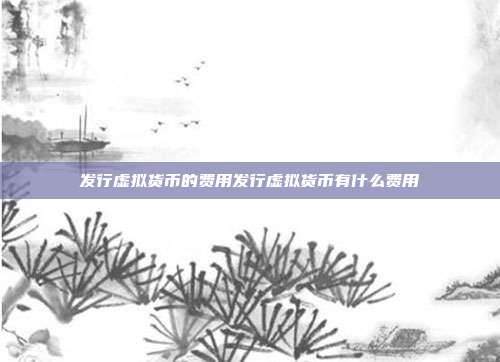 发行虚拟货币的费用发行虚拟货币有什么费用