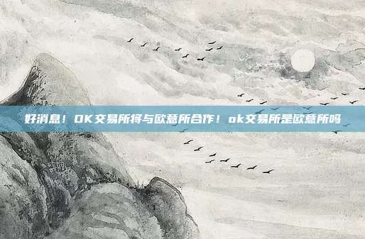 好消息！OK交易所将与欧意所合作！ok交易所是欧意所吗