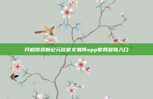 开启投资新纪元欧意交易所app官网登陆入口