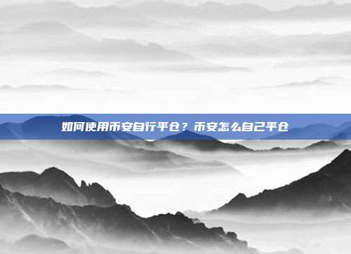 如何使用币安自行平仓？币安怎么自己平仓