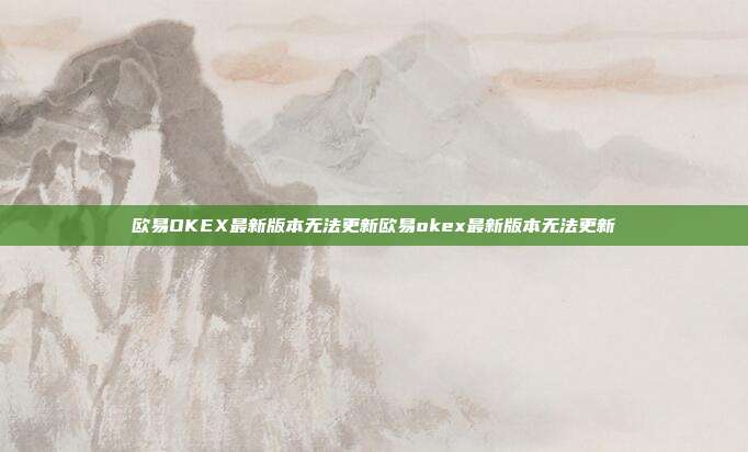 欧易OKEX最新版本无法更新欧易okex最新版本无法更新