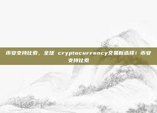 币安支持比索，全球 cryptocurrency交易新选择！币安支持比索