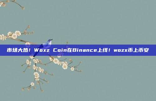 市场大热！Woxz Coin在Binance上线！wozx币上币安