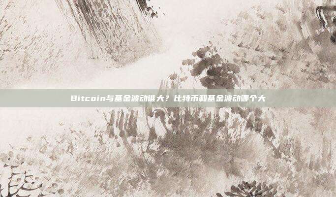 Bitcoin与基金波动谁大？比特币和基金波动哪个大