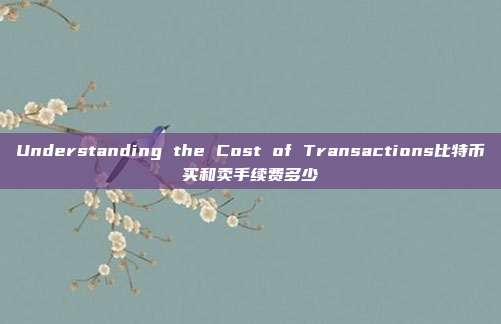 Understanding the Cost of Transactions比特币买和卖手续费多少