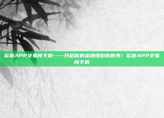 欧意APP交易所下载——开启你的金融理财新世界！欧意APP交易所下载