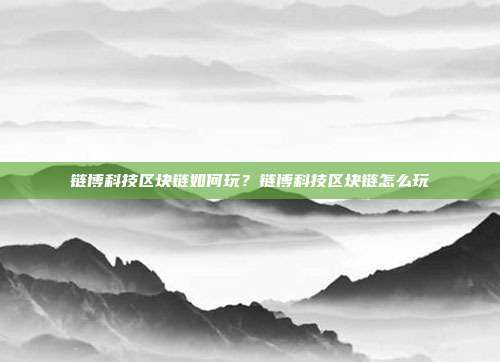 链博科技区块链如何玩？链博科技区块链怎么玩