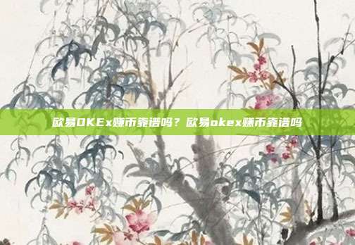 欧易OKEx赚币靠谱吗？欧易okex赚币靠谱吗