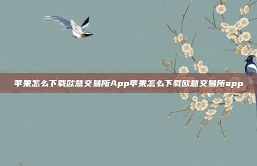 苹果怎么下载欧意交易所App苹果怎么下载欧意交易所app